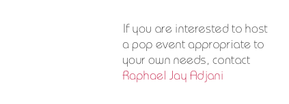 If you are interested to host a pop event appropriate to your own needs, contact 
Raphael Jay Adjani