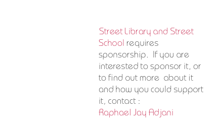 Street Library and Street School requires  sponsorship.  If you are interested to sponsor it, or to find out more  about it and how you could support it, contact :
Raphael Jay Adjani 