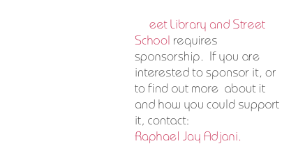 Street Library and Street School requires  sponsorship.  If you are interested to sponsor it, or to find out more  about it and how you could support it, contact:
Raphael Jay Adjani. 